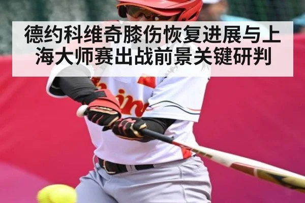 德约科维奇膝伤恢复进展与上海大师赛出战前景关键研判