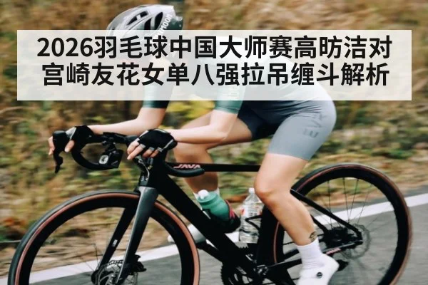 2026羽毛球中国大师赛高昉洁对宫崎友花女单八强拉吊缠斗解析