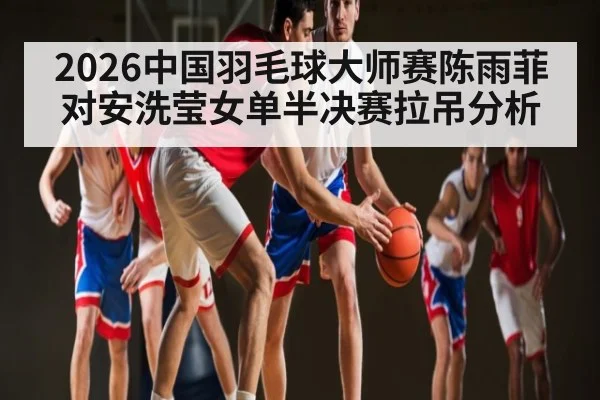 2026中国羽毛球大师赛陈雨菲对安洗莹女单半决赛拉吊分析