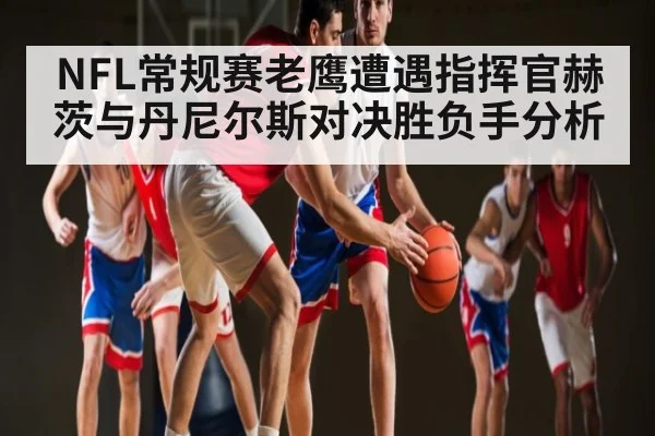 NFL常规赛老鹰遭遇指挥官赫茨与丹尼尔斯对决胜负手分析