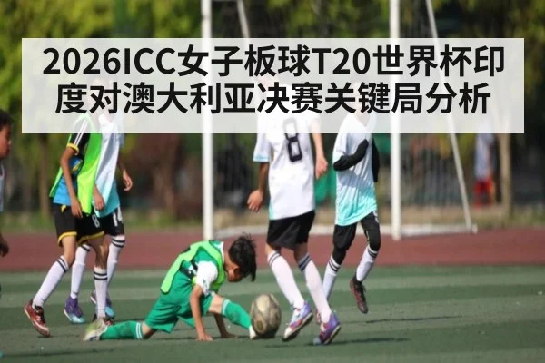 2026ICC女子板球T20世界杯印度对澳大利亚决赛关键局分析