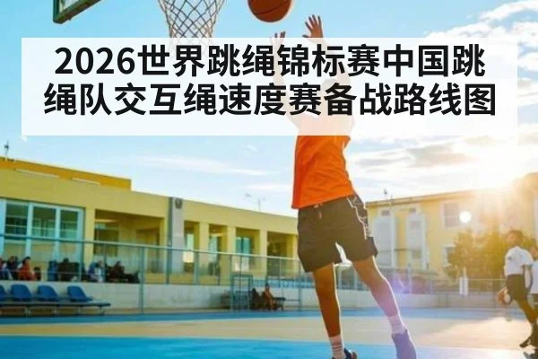 2026世界跳绳锦标赛中国跳绳队交互绳速度赛备战路线图