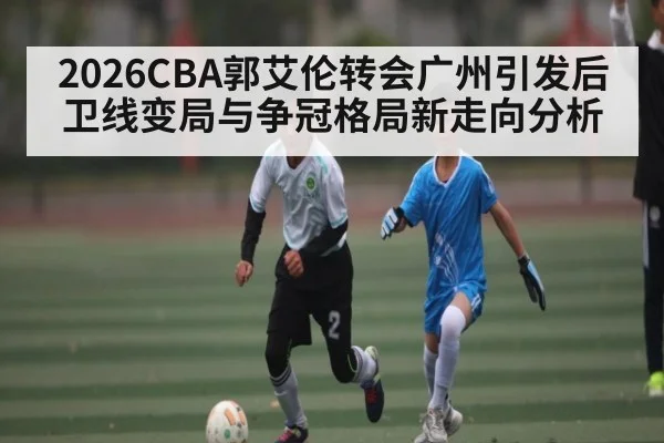 2026CBA郭艾伦转会广州引发后卫线变局与争冠格局新走向分析