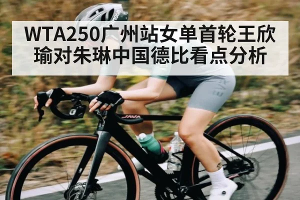 WTA250广州站女单首轮王欣瑜对朱琳中国德比看点分析
