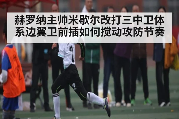 赫罗纳主帅米歇尔改打三中卫体系边翼卫前插如何搅动攻防节奏